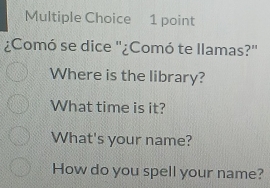 ¿Comó se dice '¿Comó te llamas?' 
Where is the library? 
What time is it? 
What's your name? 
How do you spell your name?