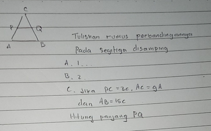 Tuliskan rumus perbanding annya 
Pada segiriga disamping 
A. 1. . . 
B. 2. 
C. sika PC=3c, AC=9A
dan AB=15c
Hitong panyang Pa