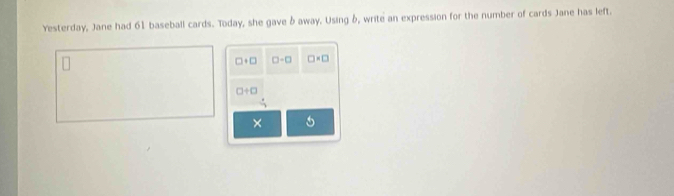 Yesterday, Jane had 61 baseball cards. Today, she gave & away. Using δ, write an expression for the number of cards Jane has left.
□ +□ □ -□ □ =□
□ +□
×
