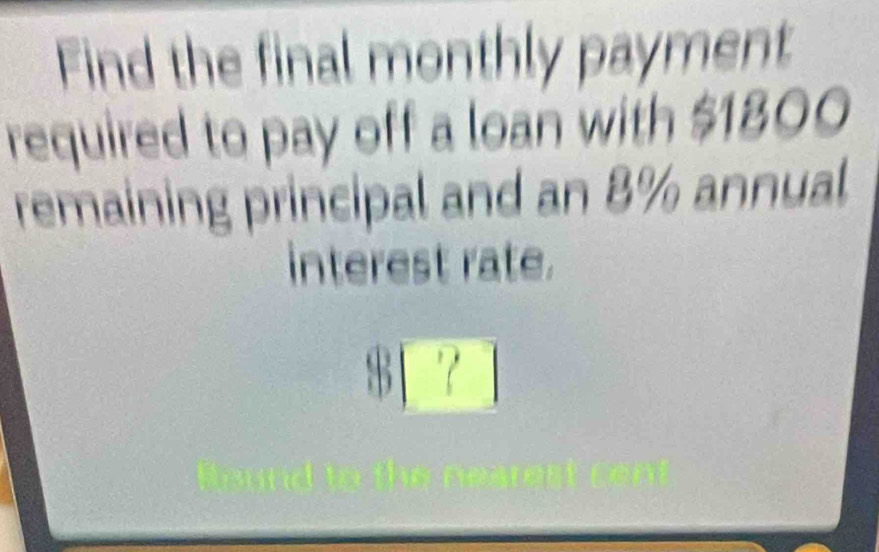 Find the final monthly payment 
required to pay off a loan with $1800
remaining principal and an 8% annual 
interest rate.
8[?]