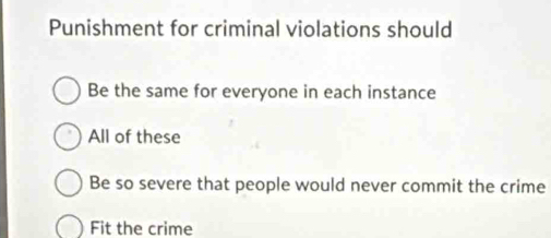 Punishment for criminal violations should
Be the same for everyone in each instance
All of these
Be so severe that people would never commit the crime
Fit the crime