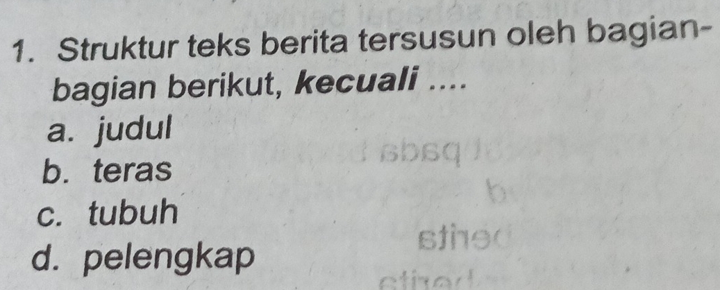 Struktur teks berita tersusun oleh bagian-
bagian berikut, kecuali ....
a. judul
b. teras
c. tubuh
d. pelengkap