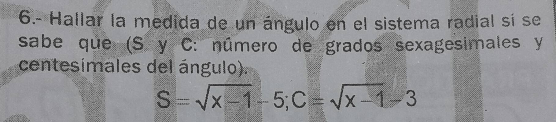 6.- Hallar la medida de un ángulo en el sistema radial sí se 
sabe que (S y C: número de grados sexagesimales y
centesimales del ángulo).
S=sqrt(x-1)-5; C=sqrt(x-1)-3