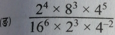 (3)  (2^4* 8^3* 4^5)/16^6* 2^3* 4^(-2) 