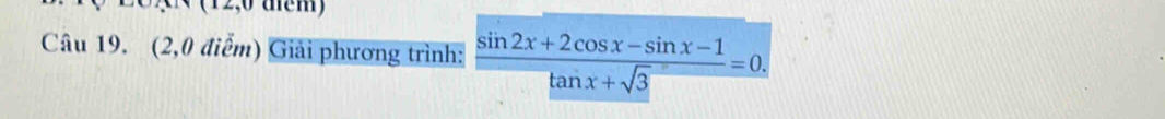 (12,0 têm) 
Câu 19. (2,0 điểm) Giải phương trình:  (sin 2x+2cos x-sin x-1)/tan x+sqrt(3) =0.