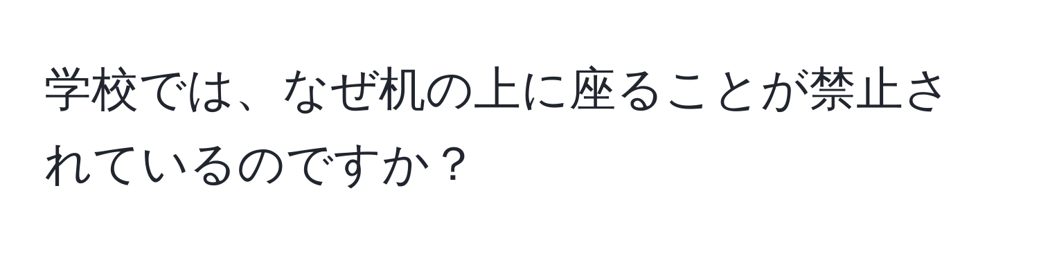 学校では、なぜ机の上に座ることが禁止されているのですか？