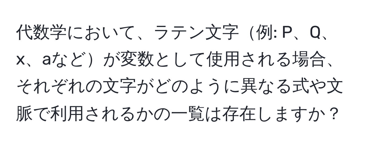 代数学において、ラテン文字例: P、Q、x、aなどが変数として使用される場合、それぞれの文字がどのように異なる式や文脈で利用されるかの一覧は存在しますか？