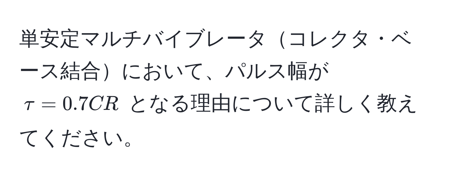 単安定マルチバイブレータコレクタ・ベース結合において、パルス幅が $tau = 0.7CR$ となる理由について詳しく教えてください。