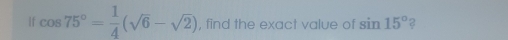 If cos 75°= 1/4 (sqrt(6)-sqrt(2)) , find the exact value of sin 15° 2