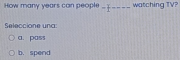 How many years can people _T watching TV?
Seleccione una:
a. pass
b. spend