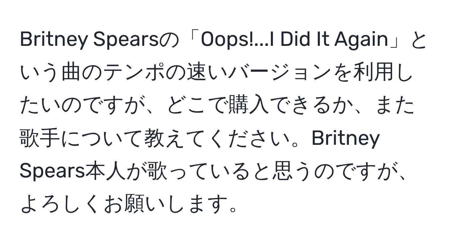 Britney Spearsの「Oops!...I Did It Again」という曲のテンポの速いバージョンを利用したいのですが、どこで購入できるか、また歌手について教えてください。Britney Spears本人が歌っていると思うのですが、よろしくお願いします。