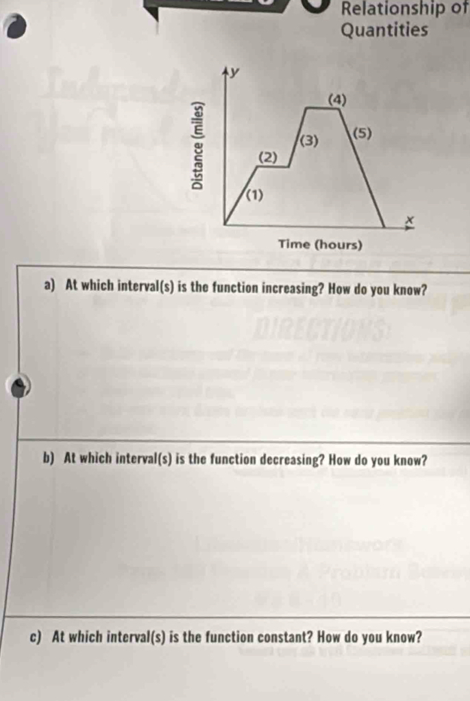 Relationship of 
Quantities
y
(4) 
(3) (5) 
(2) 
(1)
x
Time (hours) 
a) At which interval(s) is the function increasing? How do you know? 
b) At which interval(s) is the function decreasing? How do you know? 
c) At which interval(s) is the function constant? How do you know?