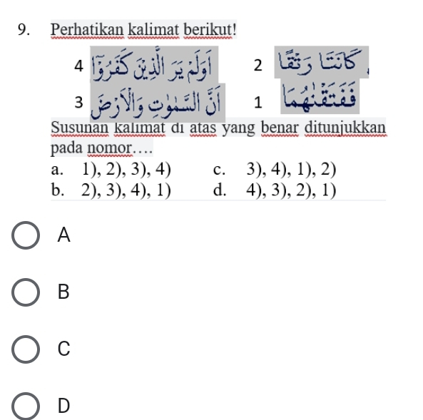 Perhatikan kalimat berikut!
2 L3 LK
* 1 , a j 1
Susunan kalımat đı atas yang benar ditunjukkan
pada nomor……
1),2),3),4) C. 3),4),1),2)
b. 2),3),4),1) d. 4),3),2),1) 
A
B
C
D