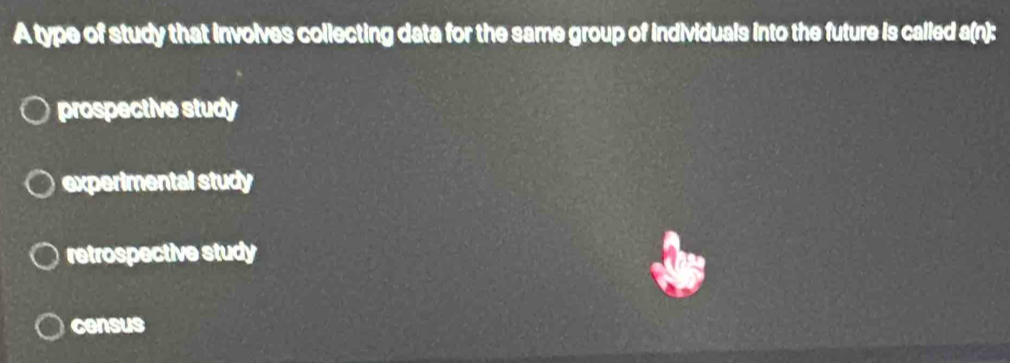 A type of study that involves collecting data for the same group of individuals into the future is called a(n):
prospective study
experimental study
retrospective study
census