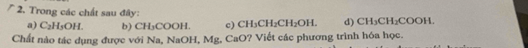 Trong các chất sau đây: CH_3CH_2COOH. 
a) C_2H_5OH. b) CH₃COOH. c) CH_3CH_2CH_2OH. d) 
Chất nào tác dụng được với Na, NaOH, Mg, CaO? Viết các phương trình hóa học.