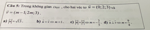 Cầu 5: Trong không gian ω , cho hai véc tơ vector u=(0;2;3) và
vector v=(m-1;2m;3).
a) |vector u|=sqrt(13). b) vector u=vector vLeftrightarrow m=1. c) |vector u|=|vector v|Leftrightarrow m=- 3/5 .d) overline u⊥ overline v m= 9/4 .