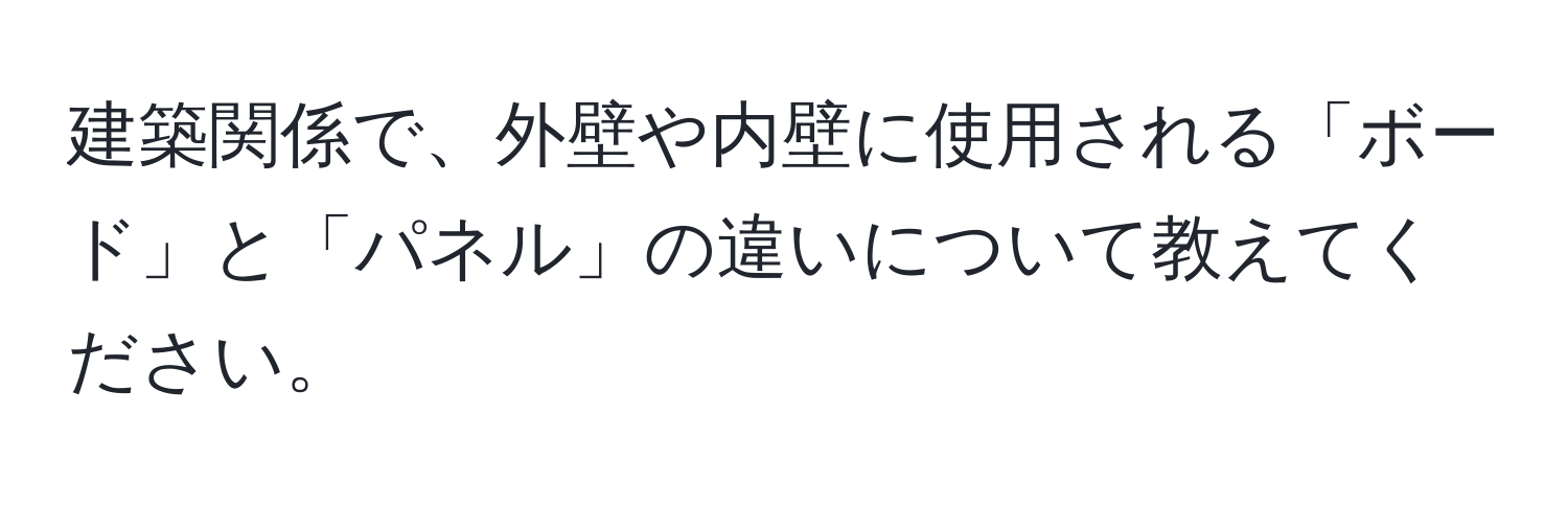 建築関係で、外壁や内壁に使用される「ボード」と「パネル」の違いについて教えてください。