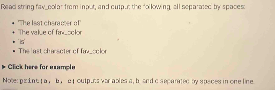 Read string fav_color from input, and output the following, all separated by spaces: 
'The last character of' 
The value of fav_color 
'is' 
The last character of fav_color 
Click here for example 
Note: print (a， b， c) outputs variables a, b, and c separated by spaces in one line.