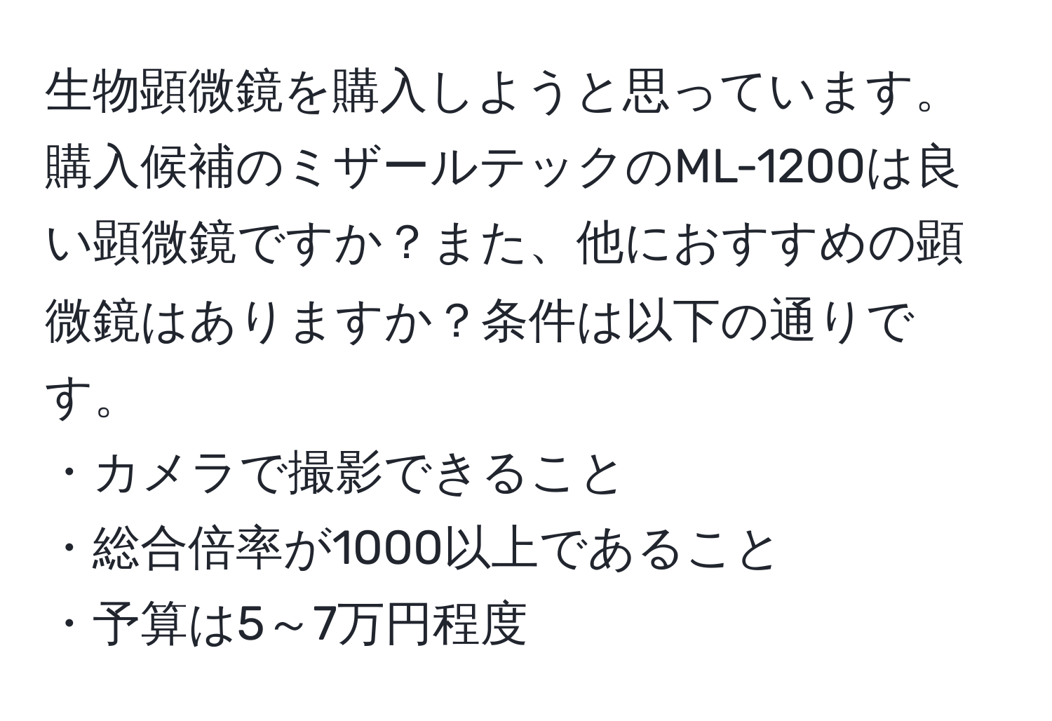 生物顕微鏡を購入しようと思っています。購入候補のミザールテックのML-1200は良い顕微鏡ですか？また、他におすすめの顕微鏡はありますか？条件は以下の通りです。  
・カメラで撮影できること  
・総合倍率が1000以上であること  
・予算は5～7万円程度