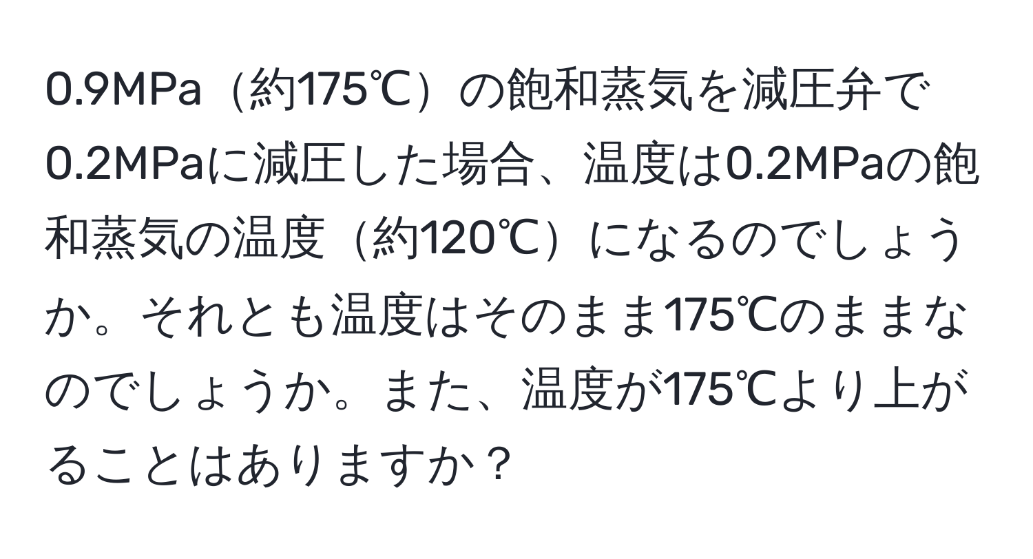 0.9MPa約175℃の飽和蒸気を減圧弁で0.2MPaに減圧した場合、温度は0.2MPaの飽和蒸気の温度約120℃になるのでしょうか。それとも温度はそのまま175℃のままなのでしょうか。また、温度が175℃より上がることはありますか？