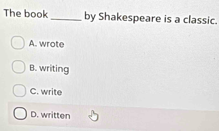 The book _by Shakespeare is a classic.
A. wrote
B. writing
C. write
D. written