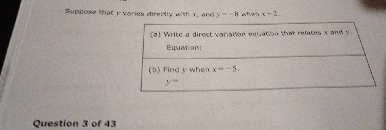 Suppose that y varies directly with x, and y=-8 when x=2.
Question 3 of 43