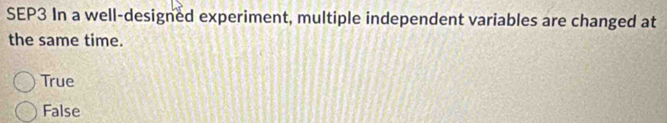 SEP3 In a well-designed experiment, multiple independent variables are changed at
the same time.
True
False