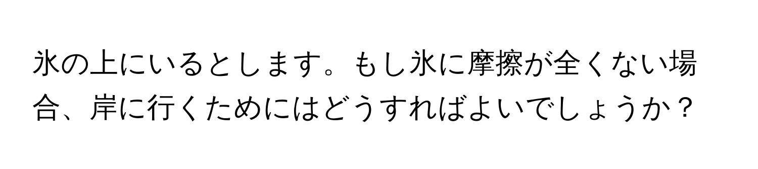 氷の上にいるとします。もし氷に摩擦が全くない場合、岸に行くためにはどうすればよいでしょうか？