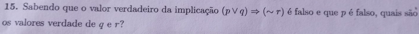 Sabendo que o valor verdadeiro da implicação (pvee q)Rightarrow (sim r) é falso e que p é falso, quais são 
os valores verdade de q e r?