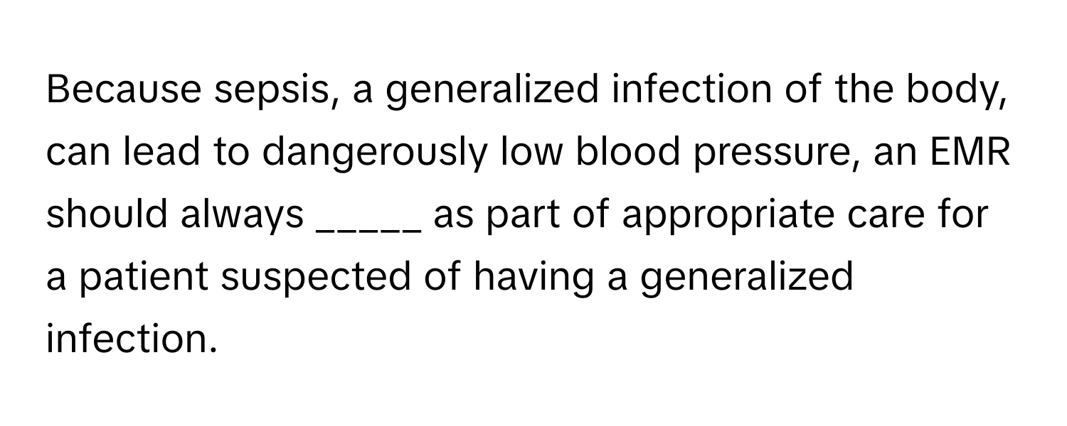 Because sepsis, a generalized infection of the body, can lead to dangerously low blood pressure, an EMR should always _____ as part of appropriate care for a patient suspected of having a generalized infection.