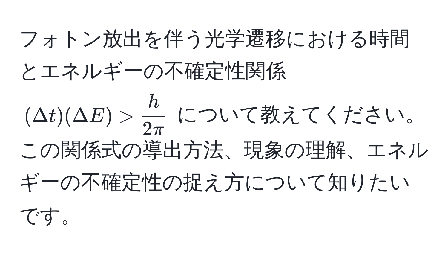 フォトン放出を伴う光学遷移における時間とエネルギーの不確定性関係 $(Delta t)(Delta E) >  h/2π $ について教えてください。この関係式の導出方法、現象の理解、エネルギーの不確定性の捉え方について知りたいです。