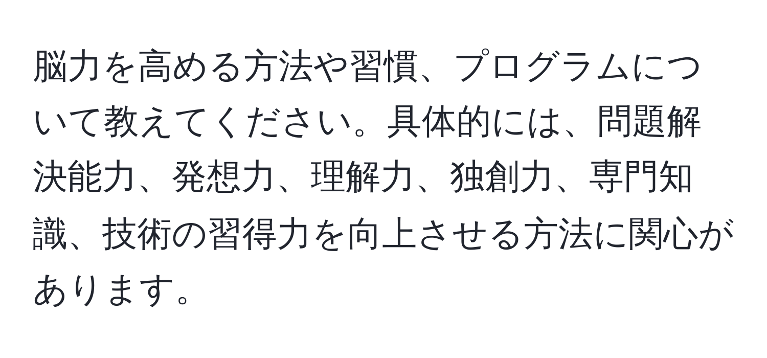 脳力を高める方法や習慣、プログラムについて教えてください。具体的には、問題解決能力、発想力、理解力、独創力、専門知識、技術の習得力を向上させる方法に関心があります。