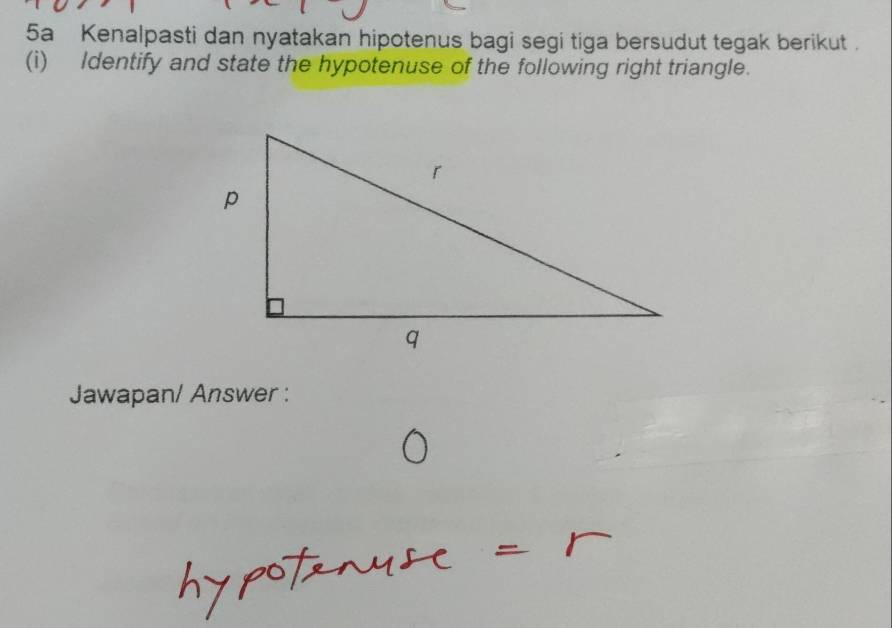 5a Kenalpasti dan nyatakan hipotenus bagi segi tiga bersudut tegak berikut . 
(i) Identify and state the hypotenuse of the following right triangle. 
Jawapan/ Answer :