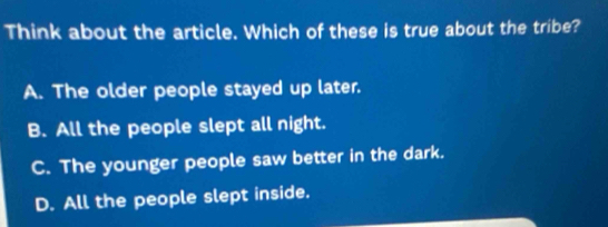 Think about the article. Which of these is true about the tribe?
A. The older people stayed up later.
B. All the people slept all night.
C. The younger people saw better in the dark.
D. All the people slept inside.