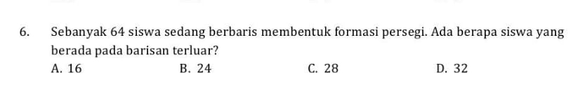 Sebanyak 64 siswa sedang berbaris membentuk formasi persegi. Ada berapa siswa yang
berada pada barisan terluar?
A. 16 B. 24 C. 28 D. 32