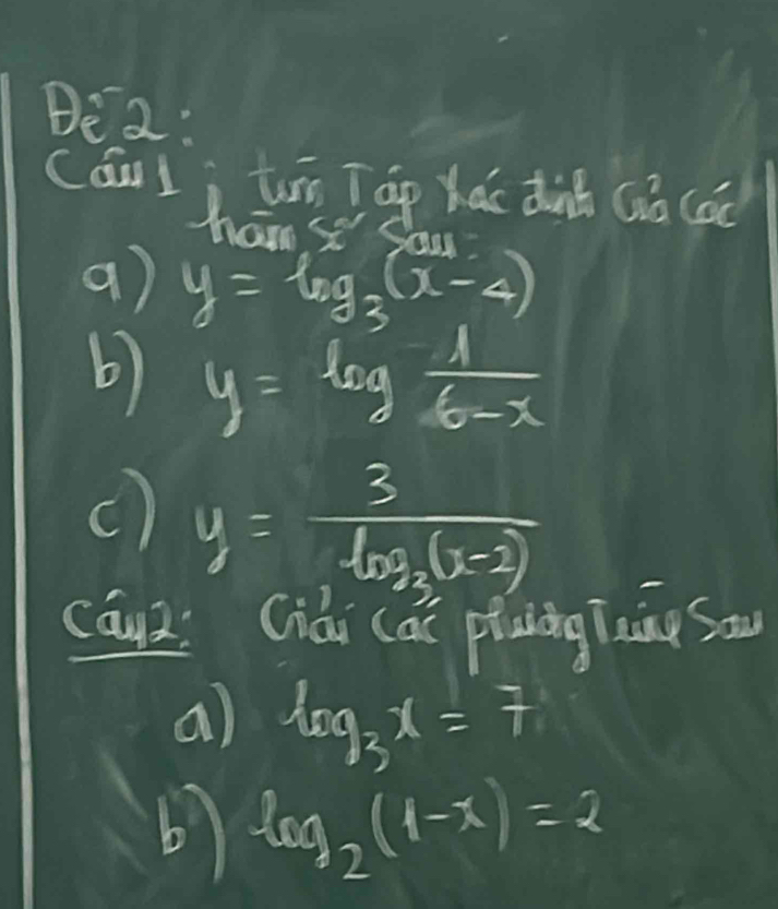 Be2: 
(áun i in tuān og hǎi dit (ǎ (o 
a) y=log _3(x-4)
b) y=log  1/6-x 
() y=frac 3log _3(x-2)
cāux: Giái (ai ptuiing aing So 
a) log _3x=7
b log _2(1-x)=2