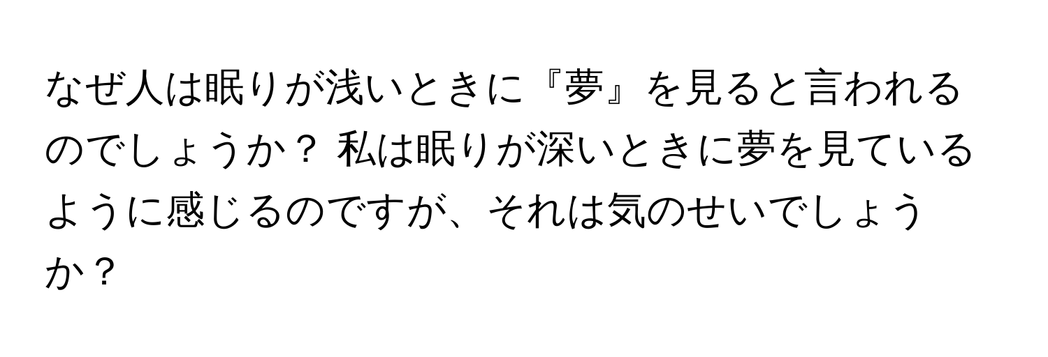 なぜ人は眠りが浅いときに『夢』を見ると言われるのでしょうか？ 私は眠りが深いときに夢を見ているように感じるのですが、それは気のせいでしょうか？