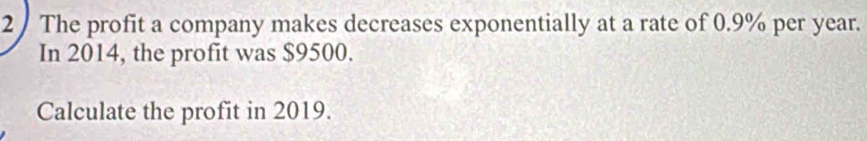 The profit a company makes decreases exponentially at a rate of 0.9% per year. 
In 2014, the profit was $9500. 
Calculate the profit in 2019.