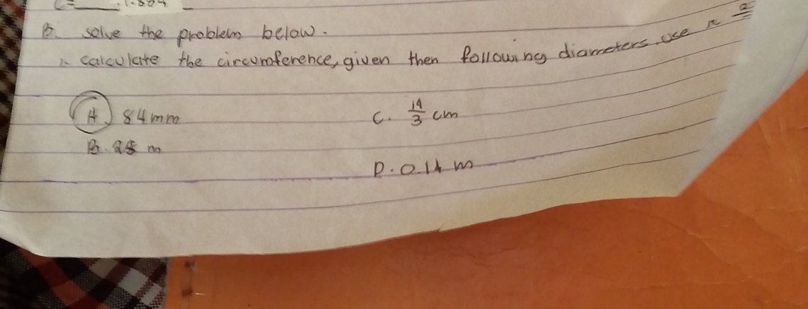 19°
B. solve the problem below.
A calculare the circumference, given then following diameters use t.
A) 84mm C.  14/3 cm
B a m
P. 01 m