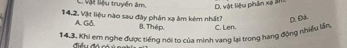 C. Vật liệu truyền âm, D. vật liệu phản xạ 31
14,2. Vật liệu nào sau đây phân xạ âm kém nhất? D. Đá
A. Gð. B. Thép. C. Len.
14.3. Khi em nghe được tiếng nói to của minh vang lại trong hang động nhiều lận