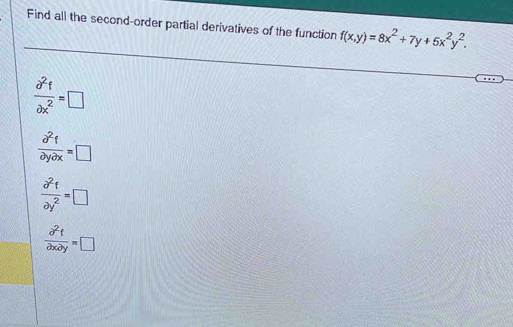 Find all the second-order partial derivatives of the function f(x,y)=8x^2+7y+5x^2y^2.
 partial^2f/partial x^2 =□
 partial^2f/partial ypartial x =□
 partial^2t/partial y^2 =□
 partial^2f/partial xpartial y =□