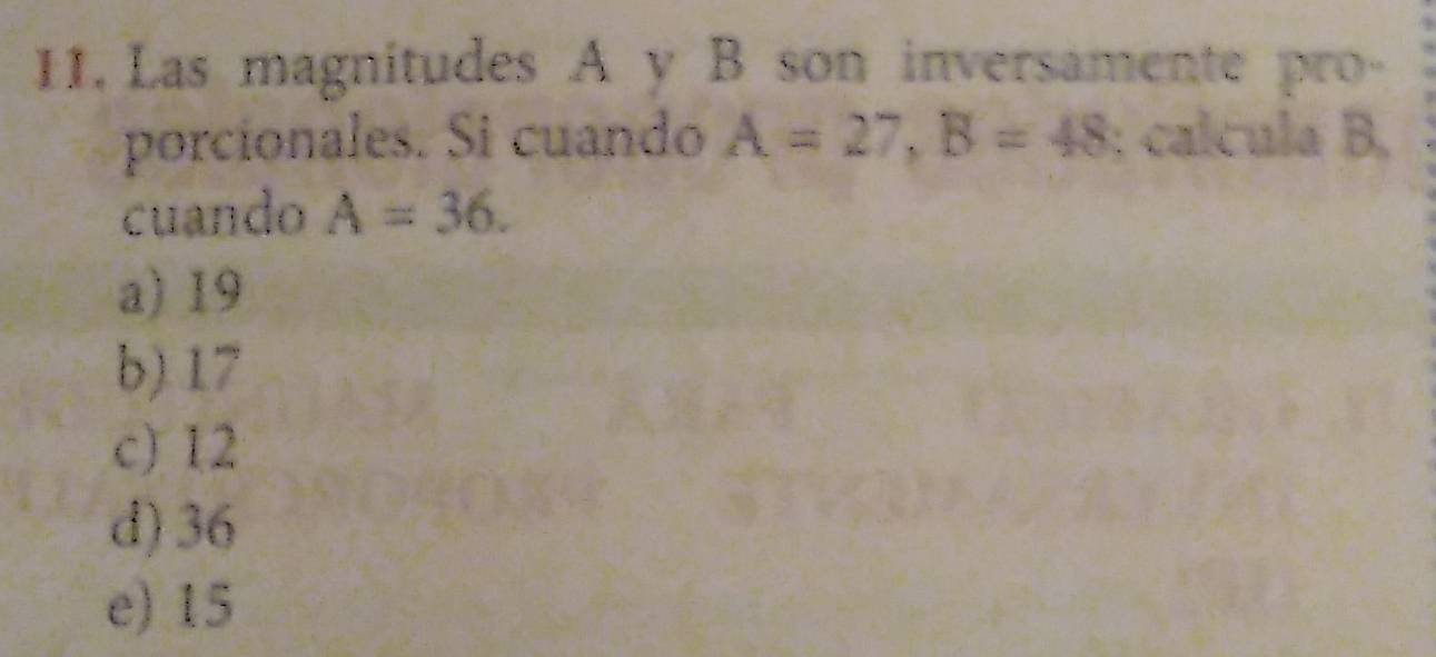 Las magnitudes A y B son inversamente pro-
porcionales. Si cuando A=27, B=48; calcula B,
cuando A=36.
a) 19
b) 17
c) 12
d) 36
e) 15