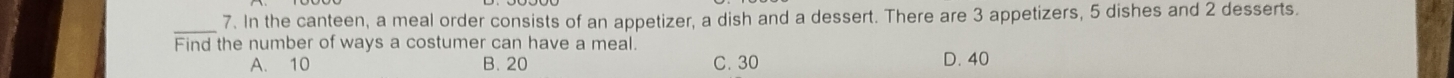 In the canteen, a meal order consists of an appetizer, a dish and a dessert. There are 3 appetizers, 5 dishes and 2 desserts.
Find the number of ways a costumer can have a meal.
A. 10 B. 20 C. 30 D. 40