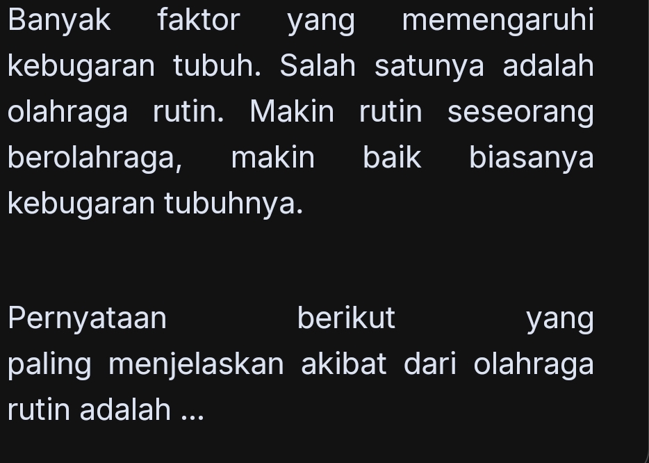 Banyak faktor yang memengaruhi 
kebugaran tubuh. Salah satunya adalah 
olahraga rutin. Makin rutin seseorang 
berolahraga, makin baik biasanya 
kebugaran tubuhnya. 
Pernyataan berikut yang 
paling menjelaskan akibat dari olahraga 
rutin adalah ...