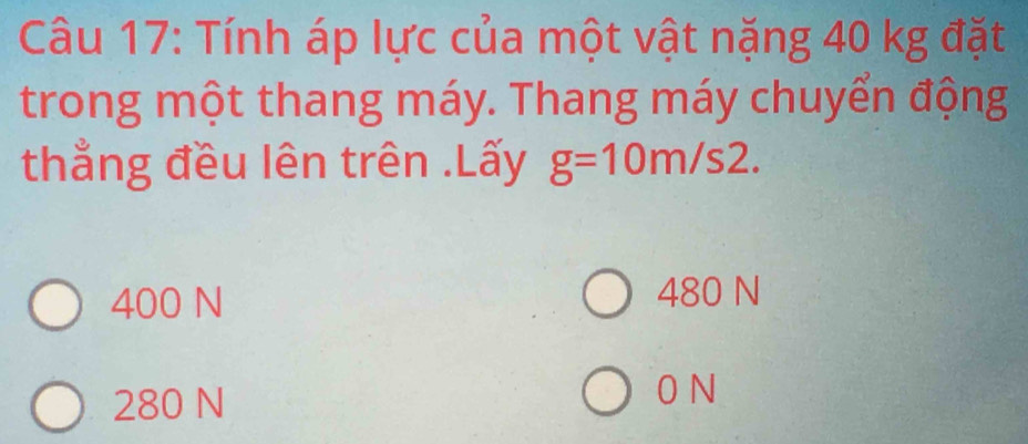 Tính áp lực của một vật nặng 40 kg đặt
trong một thang máy. Thang máy chuyển động
thẳng đều lên trên .Lấy g=10m/s2.
400 N 480 N
280 N
0 N