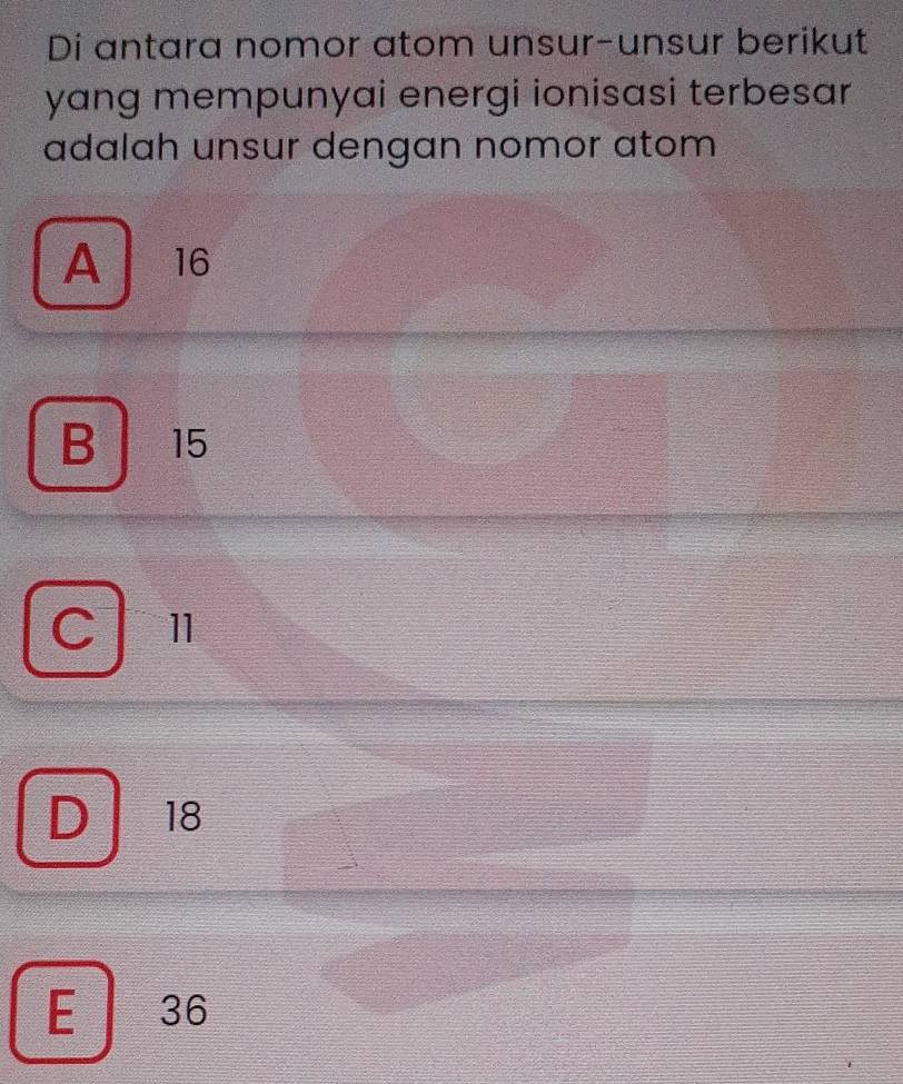 Di antara nomor atom unsur-unsur berikut
yang mempunyai energi ionisasi terbesar
adalah unsur dengan nomor atom
A 16
B 15
C ll
D 18
E 36