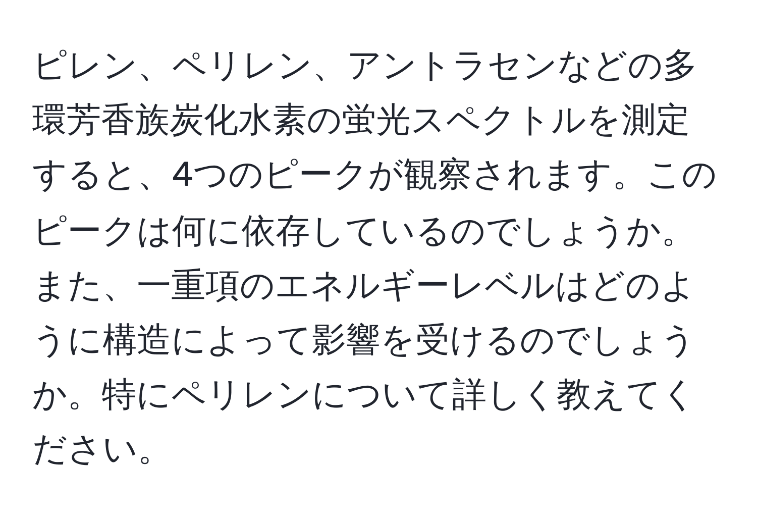 ピレン、ペリレン、アントラセンなどの多環芳香族炭化水素の蛍光スペクトルを測定すると、4つのピークが観察されます。このピークは何に依存しているのでしょうか。また、一重項のエネルギーレベルはどのように構造によって影響を受けるのでしょうか。特にペリレンについて詳しく教えてください。