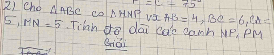 =c=75°
2) cho △ ABC co △ MNP va AB=4, BC=6, CA=
5, MN=5 Tihn do dai cac canh NP, PM
Giāi