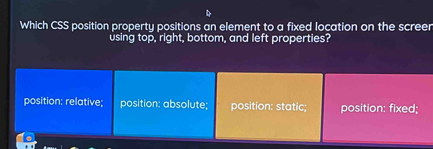 Which CSS position property positions an element to a fixed location on the screer
using top, right, bottom, and left properties?
position: relative; position: absolute; position: static; position: fixed;