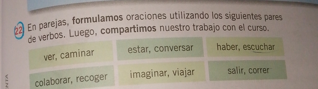 En parejas, formulamos oraciones utilizando los siguientes pares 
de verbos. Luego, compartimos nuestro trabajo con el curso. 
ver, caminar 
estar, conversar haber, escuchar 
colaborar, recoger imaginar, viajar 
salir, correr